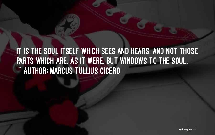 Marcus Tullius Cicero Quotes: It Is The Soul Itself Which Sees And Hears, And Not Those Parts Which Are, As It Were, But Windows