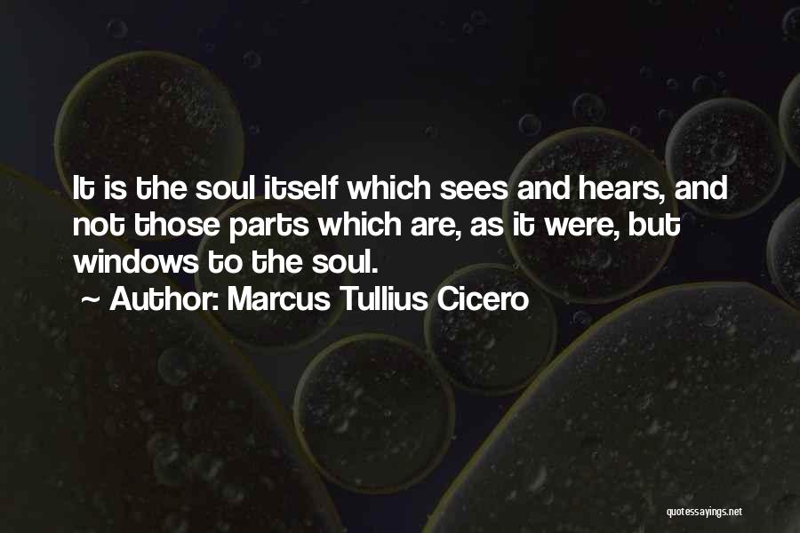 Marcus Tullius Cicero Quotes: It Is The Soul Itself Which Sees And Hears, And Not Those Parts Which Are, As It Were, But Windows
