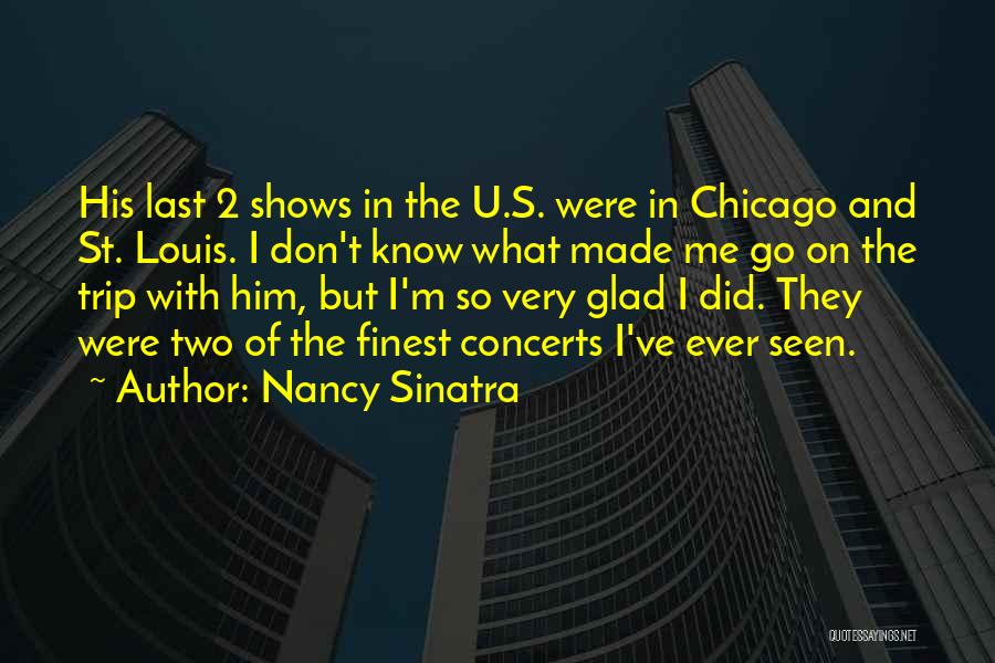 Nancy Sinatra Quotes: His Last 2 Shows In The U.s. Were In Chicago And St. Louis. I Don't Know What Made Me Go