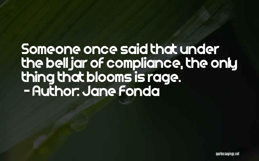 Jane Fonda Quotes: Someone Once Said That Under The Bell Jar Of Compliance, The Only Thing That Blooms Is Rage.