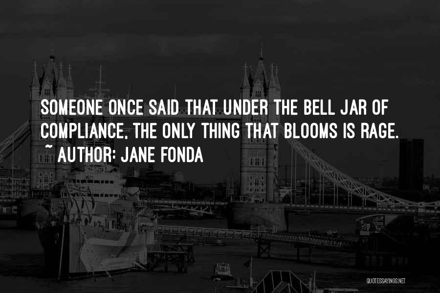 Jane Fonda Quotes: Someone Once Said That Under The Bell Jar Of Compliance, The Only Thing That Blooms Is Rage.