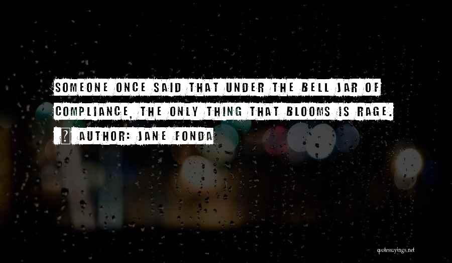Jane Fonda Quotes: Someone Once Said That Under The Bell Jar Of Compliance, The Only Thing That Blooms Is Rage.