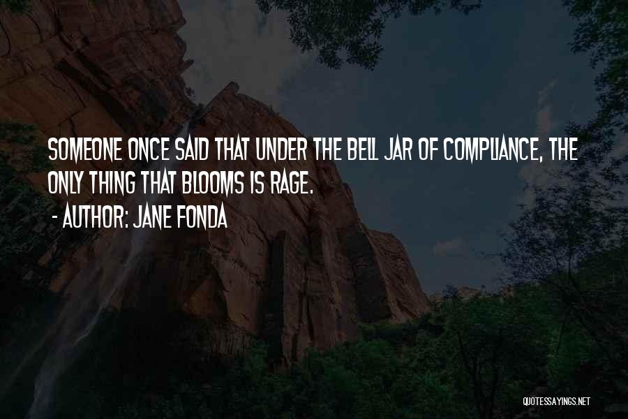 Jane Fonda Quotes: Someone Once Said That Under The Bell Jar Of Compliance, The Only Thing That Blooms Is Rage.