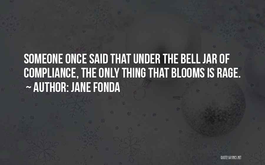 Jane Fonda Quotes: Someone Once Said That Under The Bell Jar Of Compliance, The Only Thing That Blooms Is Rage.