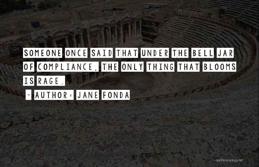 Jane Fonda Quotes: Someone Once Said That Under The Bell Jar Of Compliance, The Only Thing That Blooms Is Rage.