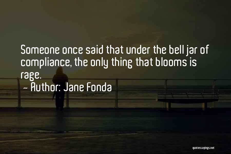 Jane Fonda Quotes: Someone Once Said That Under The Bell Jar Of Compliance, The Only Thing That Blooms Is Rage.