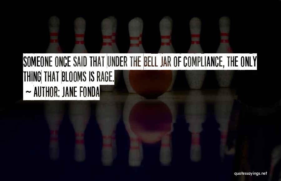 Jane Fonda Quotes: Someone Once Said That Under The Bell Jar Of Compliance, The Only Thing That Blooms Is Rage.