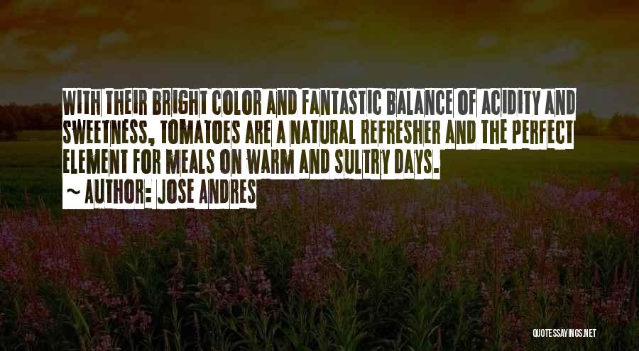 Jose Andres Quotes: With Their Bright Color And Fantastic Balance Of Acidity And Sweetness, Tomatoes Are A Natural Refresher And The Perfect Element