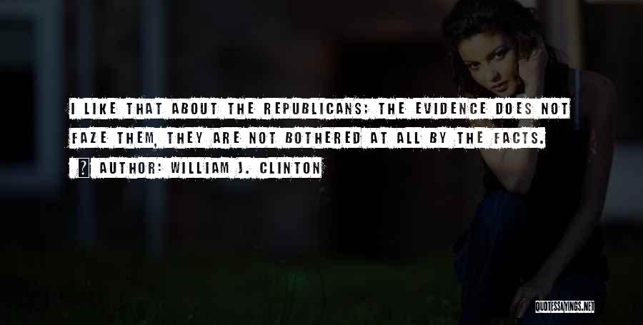 William J. Clinton Quotes: I Like That About The Republicans; The Evidence Does Not Faze Them, They Are Not Bothered At All By The