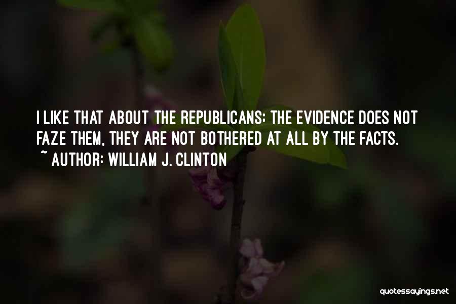 William J. Clinton Quotes: I Like That About The Republicans; The Evidence Does Not Faze Them, They Are Not Bothered At All By The