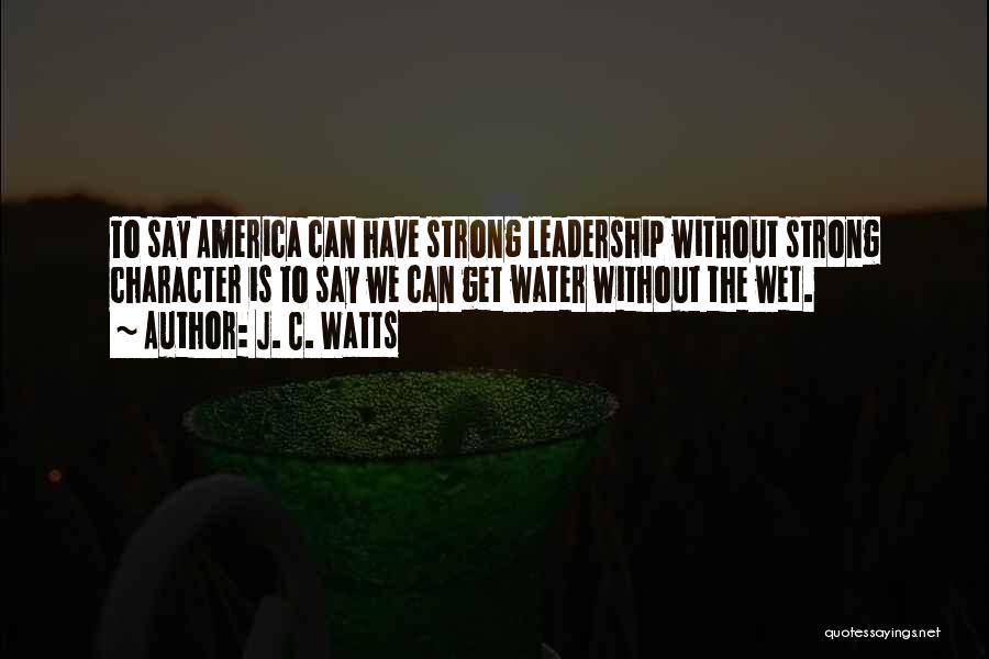 J. C. Watts Quotes: To Say America Can Have Strong Leadership Without Strong Character Is To Say We Can Get Water Without The Wet.