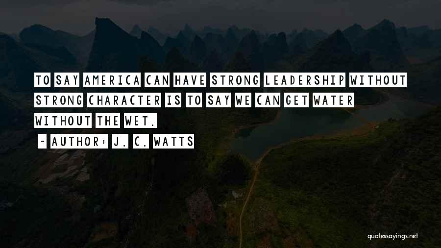 J. C. Watts Quotes: To Say America Can Have Strong Leadership Without Strong Character Is To Say We Can Get Water Without The Wet.