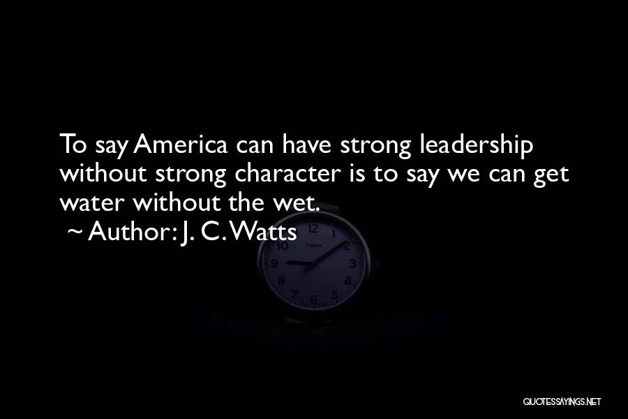 J. C. Watts Quotes: To Say America Can Have Strong Leadership Without Strong Character Is To Say We Can Get Water Without The Wet.