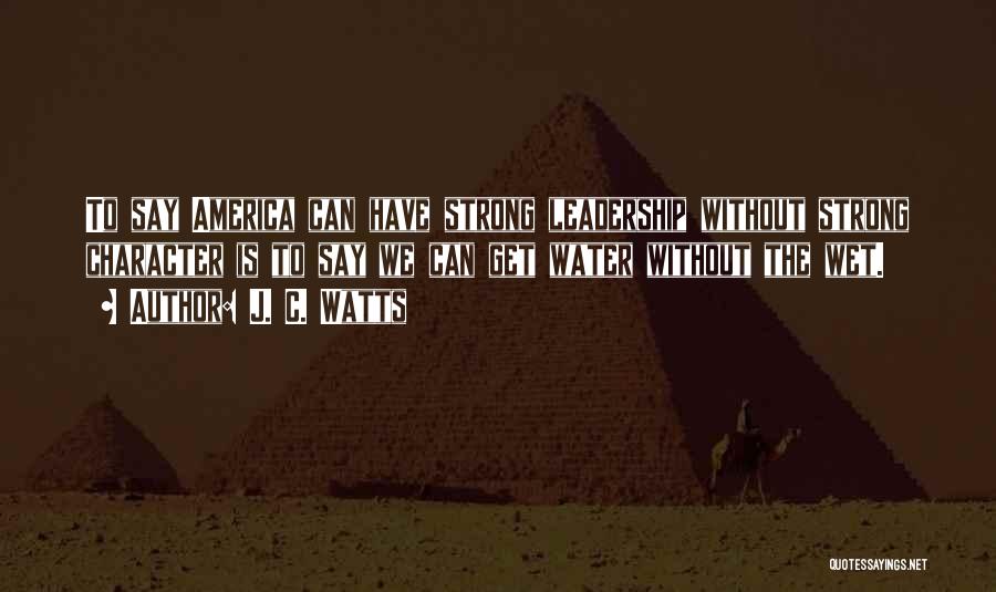 J. C. Watts Quotes: To Say America Can Have Strong Leadership Without Strong Character Is To Say We Can Get Water Without The Wet.
