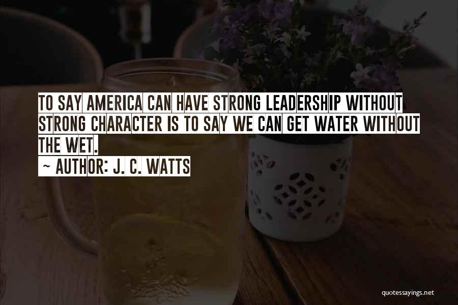 J. C. Watts Quotes: To Say America Can Have Strong Leadership Without Strong Character Is To Say We Can Get Water Without The Wet.