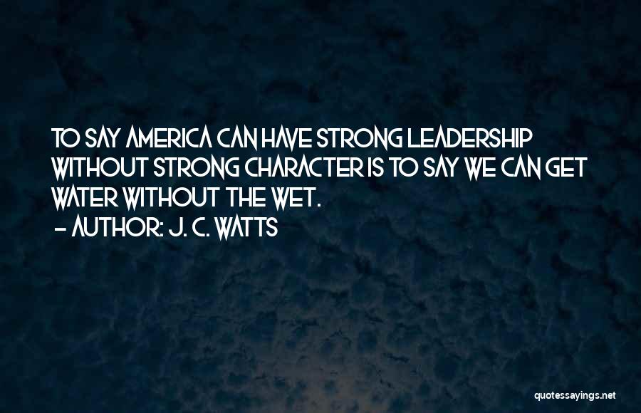 J. C. Watts Quotes: To Say America Can Have Strong Leadership Without Strong Character Is To Say We Can Get Water Without The Wet.