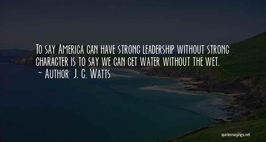 J. C. Watts Quotes: To Say America Can Have Strong Leadership Without Strong Character Is To Say We Can Get Water Without The Wet.
