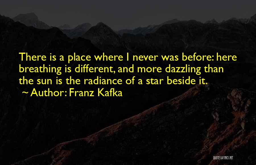 Franz Kafka Quotes: There Is A Place Where I Never Was Before: Here Breathing Is Different, And More Dazzling Than The Sun Is