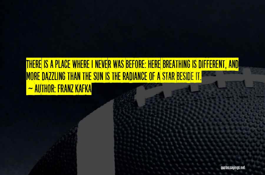 Franz Kafka Quotes: There Is A Place Where I Never Was Before: Here Breathing Is Different, And More Dazzling Than The Sun Is