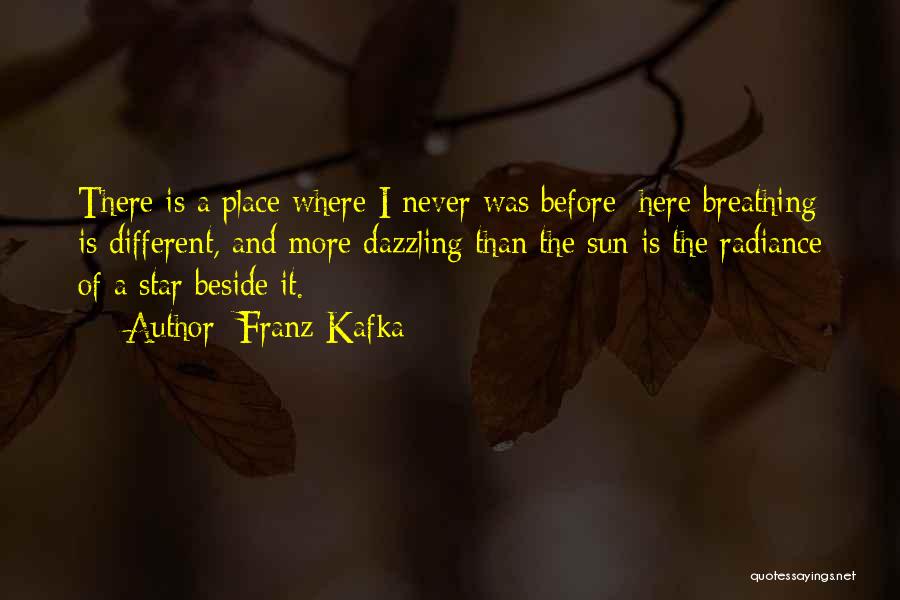 Franz Kafka Quotes: There Is A Place Where I Never Was Before: Here Breathing Is Different, And More Dazzling Than The Sun Is