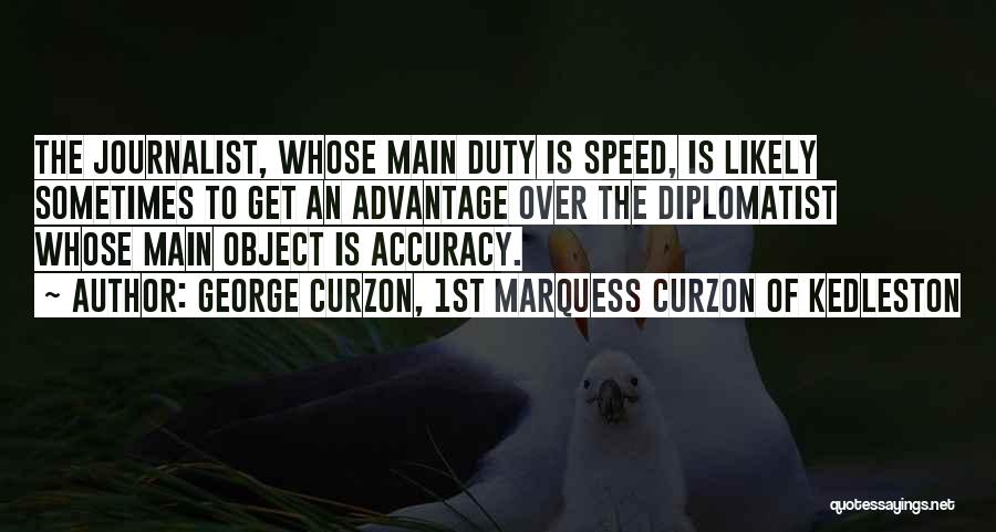 George Curzon, 1st Marquess Curzon Of Kedleston Quotes: The Journalist, Whose Main Duty Is Speed, Is Likely Sometimes To Get An Advantage Over The Diplomatist Whose Main Object