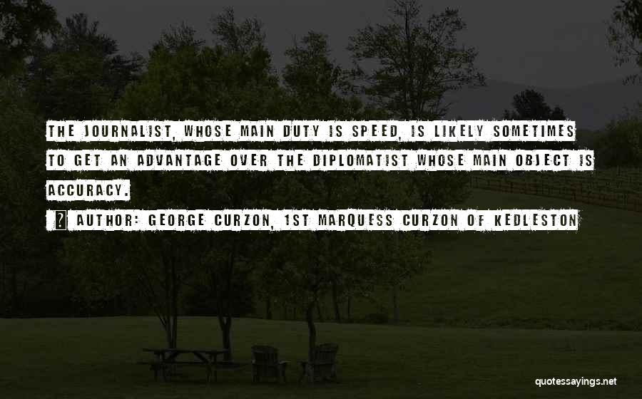 George Curzon, 1st Marquess Curzon Of Kedleston Quotes: The Journalist, Whose Main Duty Is Speed, Is Likely Sometimes To Get An Advantage Over The Diplomatist Whose Main Object