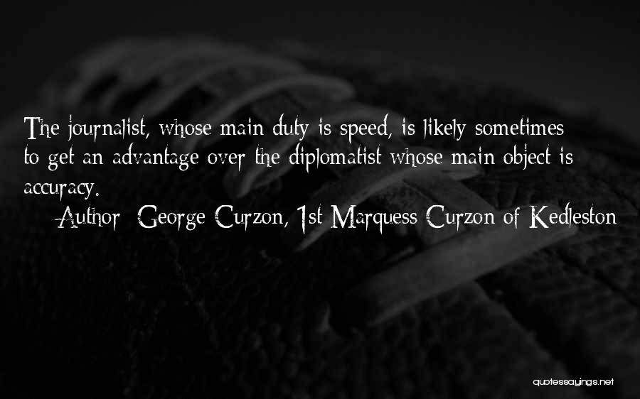 George Curzon, 1st Marquess Curzon Of Kedleston Quotes: The Journalist, Whose Main Duty Is Speed, Is Likely Sometimes To Get An Advantage Over The Diplomatist Whose Main Object