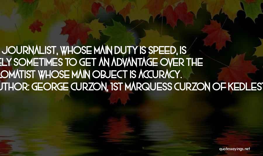 George Curzon, 1st Marquess Curzon Of Kedleston Quotes: The Journalist, Whose Main Duty Is Speed, Is Likely Sometimes To Get An Advantage Over The Diplomatist Whose Main Object