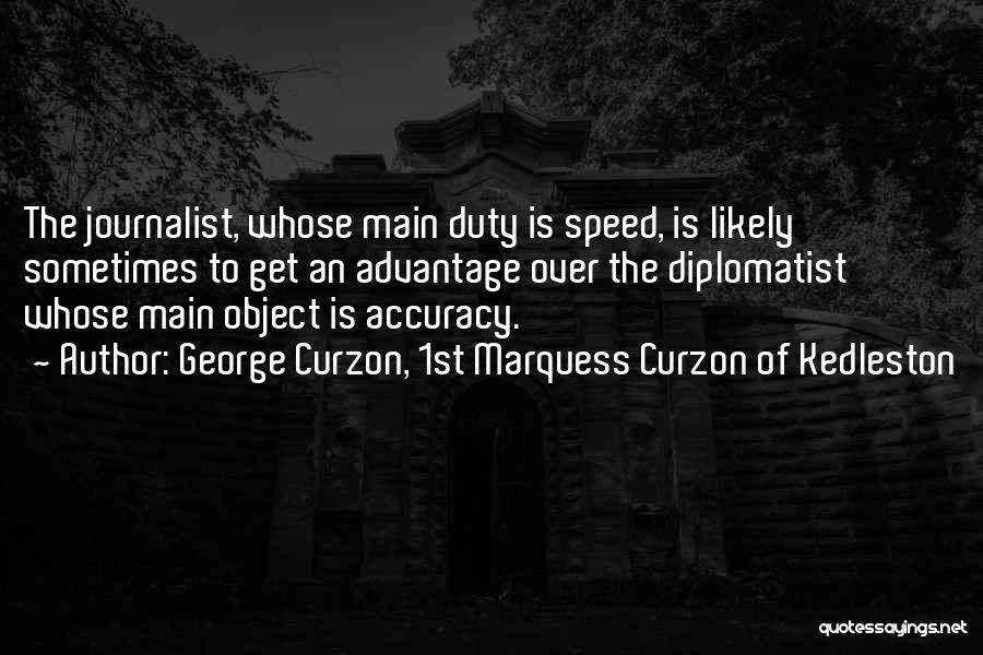 George Curzon, 1st Marquess Curzon Of Kedleston Quotes: The Journalist, Whose Main Duty Is Speed, Is Likely Sometimes To Get An Advantage Over The Diplomatist Whose Main Object