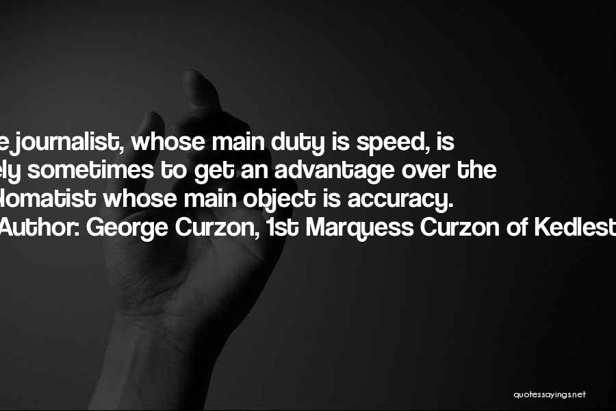 George Curzon, 1st Marquess Curzon Of Kedleston Quotes: The Journalist, Whose Main Duty Is Speed, Is Likely Sometimes To Get An Advantage Over The Diplomatist Whose Main Object