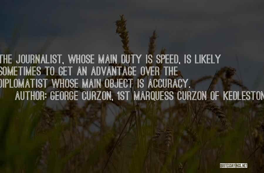 George Curzon, 1st Marquess Curzon Of Kedleston Quotes: The Journalist, Whose Main Duty Is Speed, Is Likely Sometimes To Get An Advantage Over The Diplomatist Whose Main Object