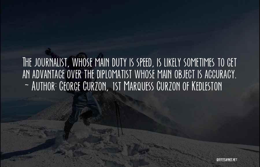 George Curzon, 1st Marquess Curzon Of Kedleston Quotes: The Journalist, Whose Main Duty Is Speed, Is Likely Sometimes To Get An Advantage Over The Diplomatist Whose Main Object