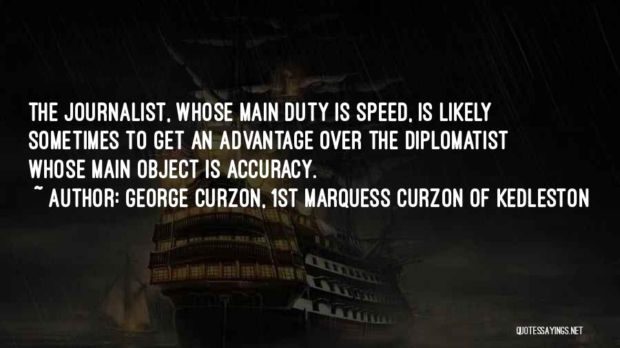 George Curzon, 1st Marquess Curzon Of Kedleston Quotes: The Journalist, Whose Main Duty Is Speed, Is Likely Sometimes To Get An Advantage Over The Diplomatist Whose Main Object