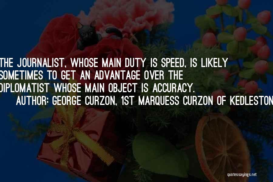 George Curzon, 1st Marquess Curzon Of Kedleston Quotes: The Journalist, Whose Main Duty Is Speed, Is Likely Sometimes To Get An Advantage Over The Diplomatist Whose Main Object