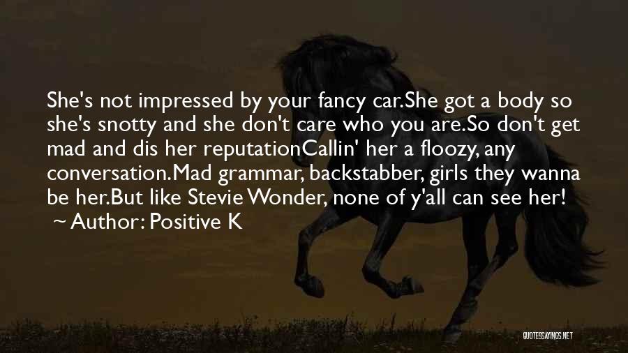 Positive K Quotes: She's Not Impressed By Your Fancy Car.she Got A Body So She's Snotty And She Don't Care Who You Are.so