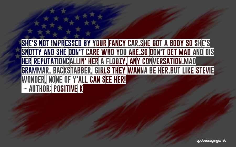 Positive K Quotes: She's Not Impressed By Your Fancy Car.she Got A Body So She's Snotty And She Don't Care Who You Are.so