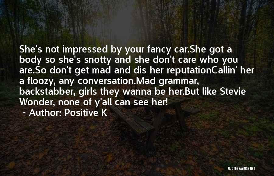 Positive K Quotes: She's Not Impressed By Your Fancy Car.she Got A Body So She's Snotty And She Don't Care Who You Are.so