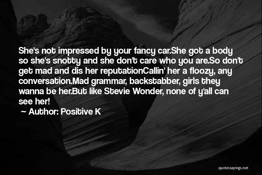 Positive K Quotes: She's Not Impressed By Your Fancy Car.she Got A Body So She's Snotty And She Don't Care Who You Are.so