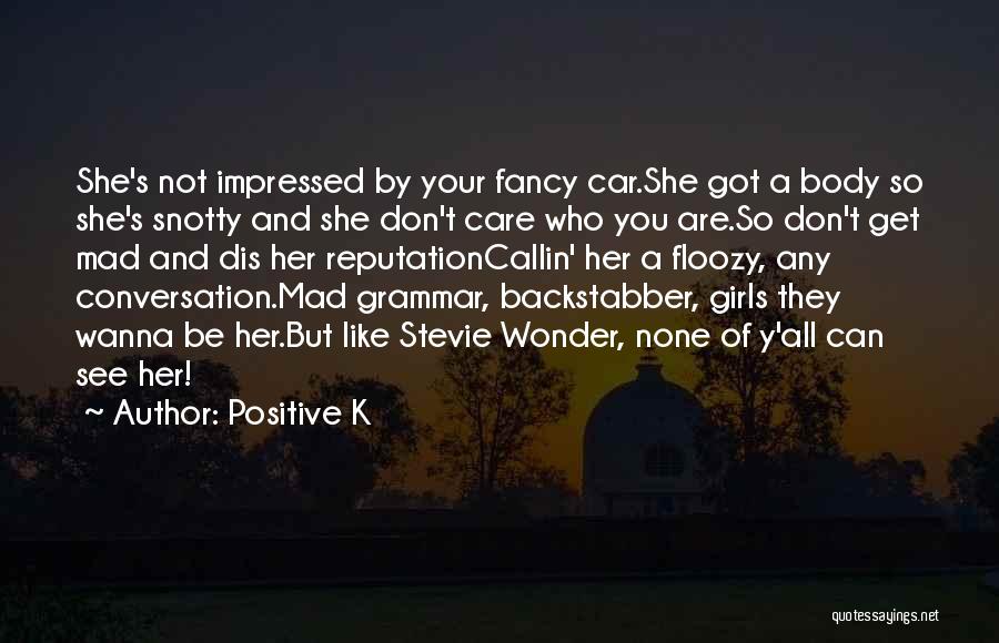 Positive K Quotes: She's Not Impressed By Your Fancy Car.she Got A Body So She's Snotty And She Don't Care Who You Are.so