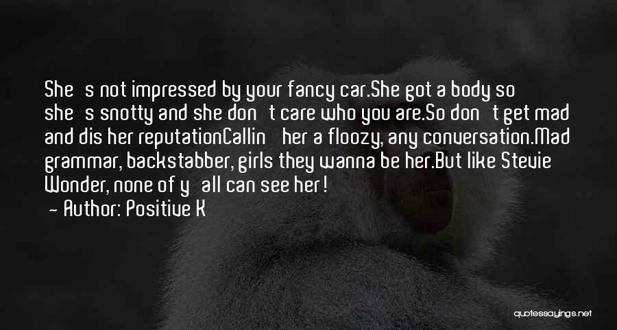 Positive K Quotes: She's Not Impressed By Your Fancy Car.she Got A Body So She's Snotty And She Don't Care Who You Are.so