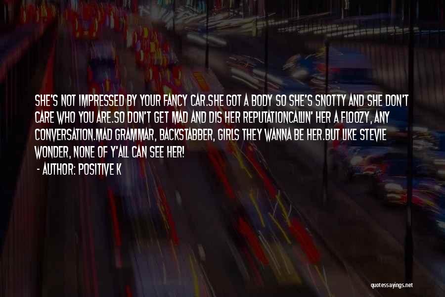 Positive K Quotes: She's Not Impressed By Your Fancy Car.she Got A Body So She's Snotty And She Don't Care Who You Are.so