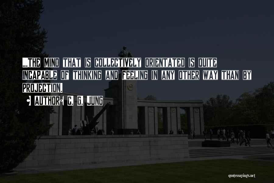 C. G. Jung Quotes: ...the Mind That Is Collectively Orientated Is Quite Incapable Of Thinking And Feeling In Any Other Way Than By Projection.