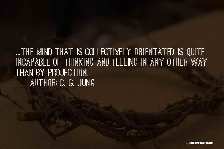 C. G. Jung Quotes: ...the Mind That Is Collectively Orientated Is Quite Incapable Of Thinking And Feeling In Any Other Way Than By Projection.