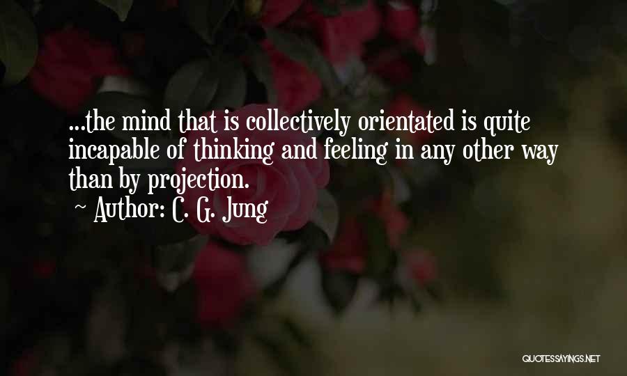 C. G. Jung Quotes: ...the Mind That Is Collectively Orientated Is Quite Incapable Of Thinking And Feeling In Any Other Way Than By Projection.