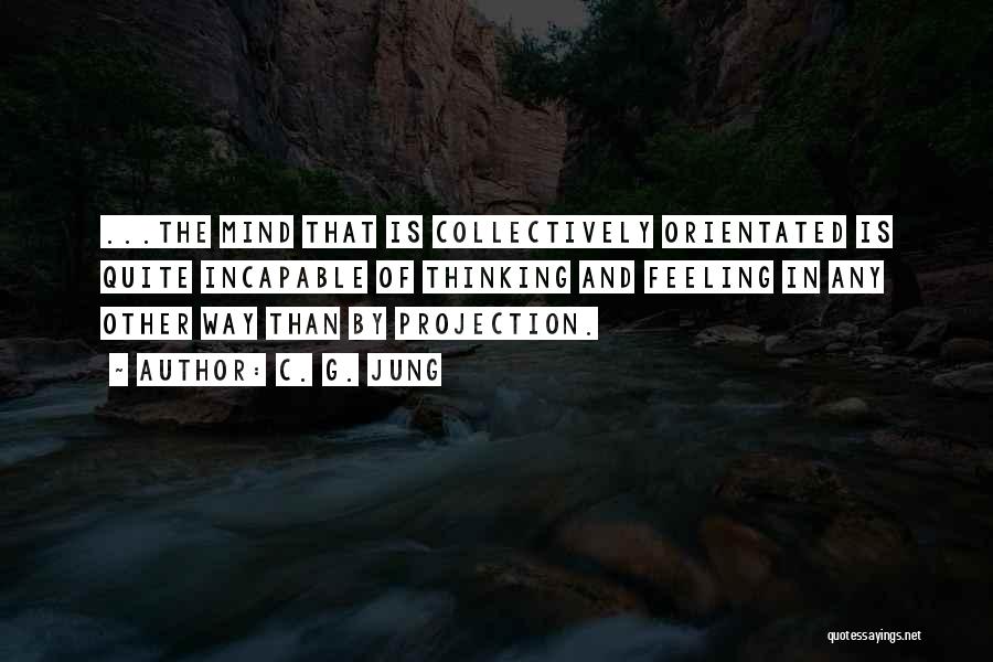 C. G. Jung Quotes: ...the Mind That Is Collectively Orientated Is Quite Incapable Of Thinking And Feeling In Any Other Way Than By Projection.