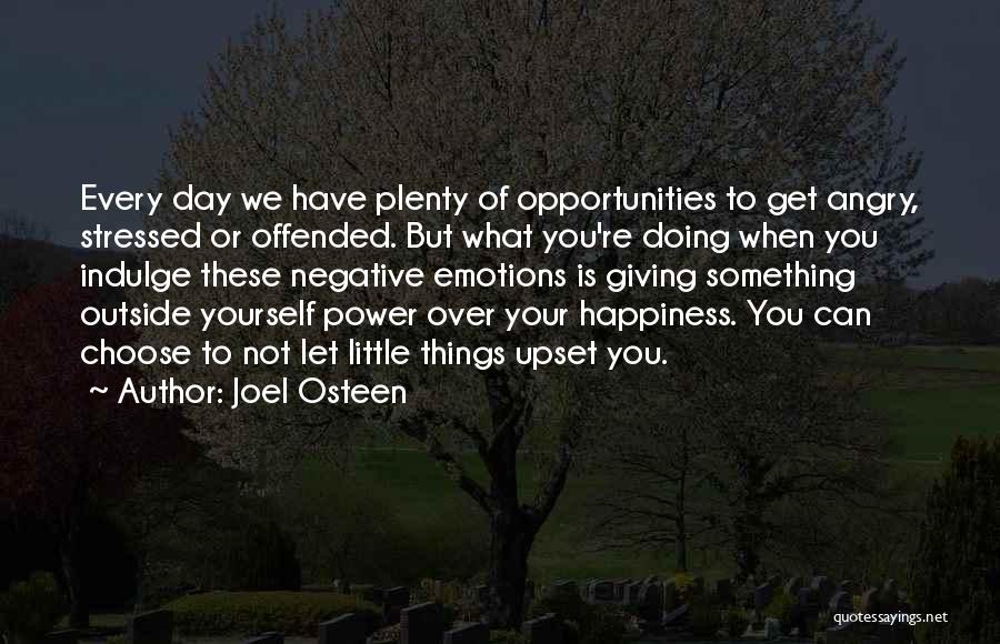 Joel Osteen Quotes: Every Day We Have Plenty Of Opportunities To Get Angry, Stressed Or Offended. But What You're Doing When You Indulge