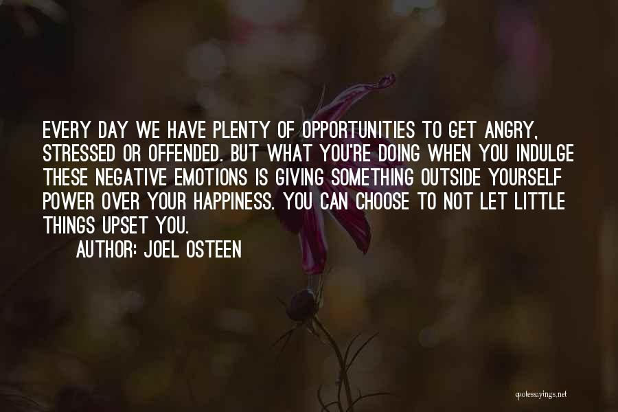 Joel Osteen Quotes: Every Day We Have Plenty Of Opportunities To Get Angry, Stressed Or Offended. But What You're Doing When You Indulge