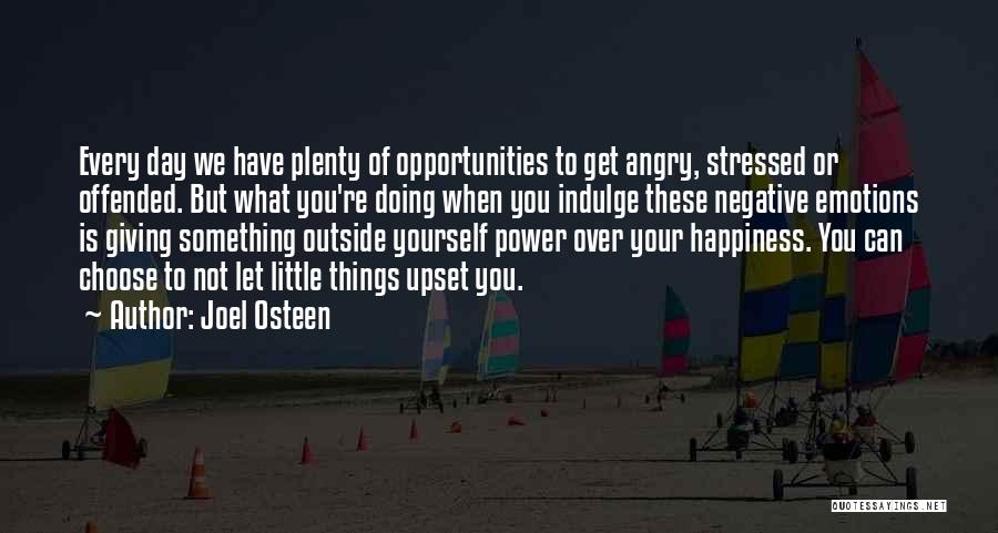 Joel Osteen Quotes: Every Day We Have Plenty Of Opportunities To Get Angry, Stressed Or Offended. But What You're Doing When You Indulge