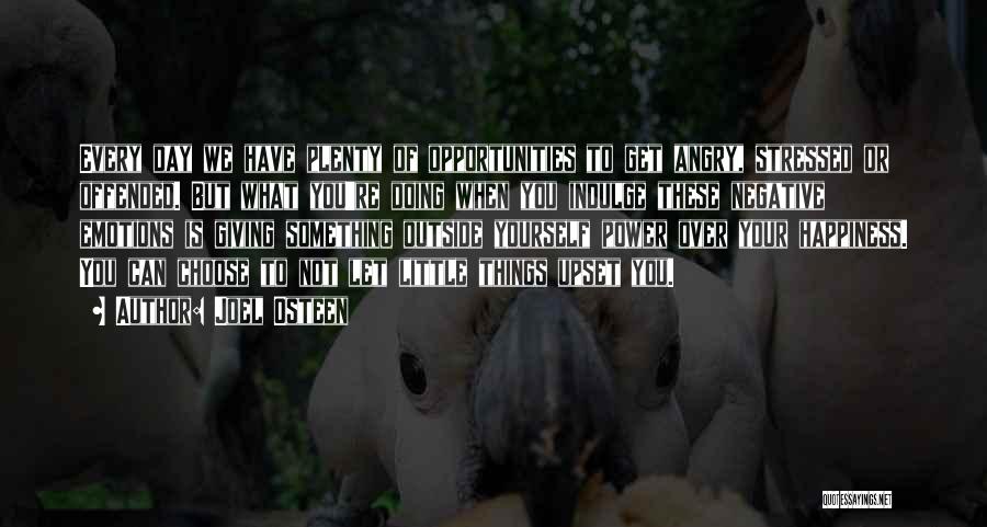 Joel Osteen Quotes: Every Day We Have Plenty Of Opportunities To Get Angry, Stressed Or Offended. But What You're Doing When You Indulge
