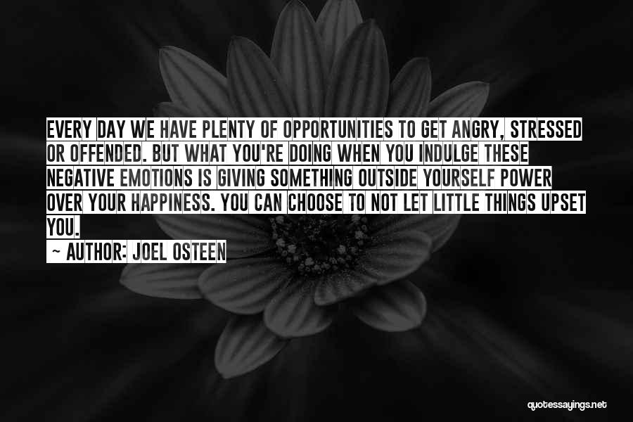 Joel Osteen Quotes: Every Day We Have Plenty Of Opportunities To Get Angry, Stressed Or Offended. But What You're Doing When You Indulge